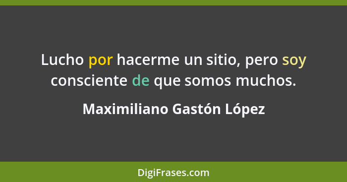 Lucho por hacerme un sitio, pero soy consciente de que somos muchos.... - Maximiliano Gastón López