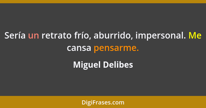 Sería un retrato frío, aburrido, impersonal. Me cansa pensarme.... - Miguel Delibes