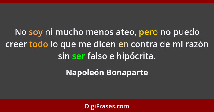 No soy ni mucho menos ateo, pero no puedo creer todo lo que me dicen en contra de mi razón sin ser falso e hipócrita.... - Napoleón Bonaparte