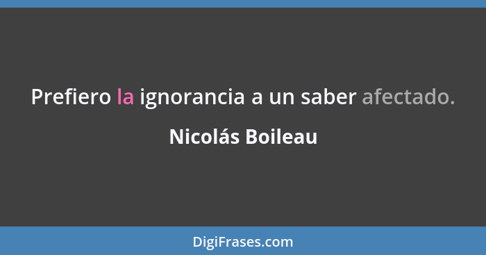 Prefiero la ignorancia a un saber afectado.... - Nicolás Boileau