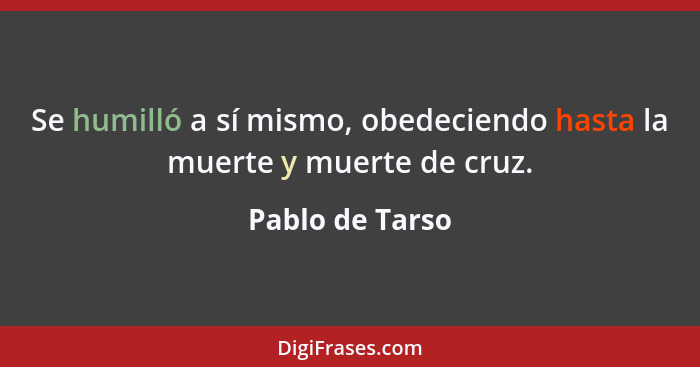 Se humilló a sí mismo, obedeciendo hasta la muerte y muerte de cruz.... - Pablo de Tarso