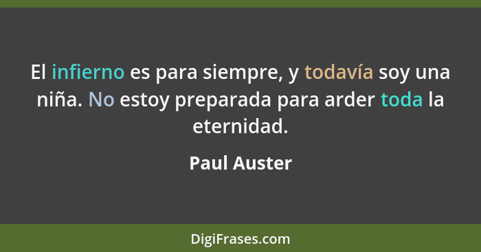 El infierno es para siempre, y todavía soy una niña. No estoy preparada para arder toda la eternidad.... - Paul Auster