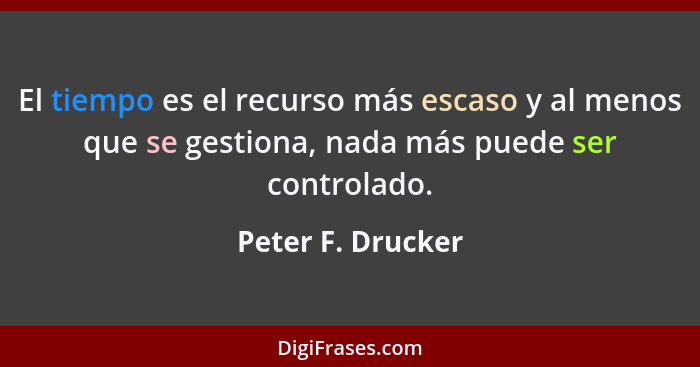 El tiempo es el recurso más escaso y al menos que se gestiona, nada más puede ser controlado.... - Peter F. Drucker