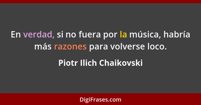 En verdad, si no fuera por la música, habría más razones para volverse loco.... - Piotr Ilich Chaikovski