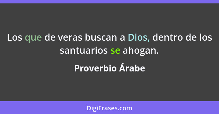 Los que de veras buscan a Dios, dentro de los santuarios se ahogan.... - Proverbio Árabe