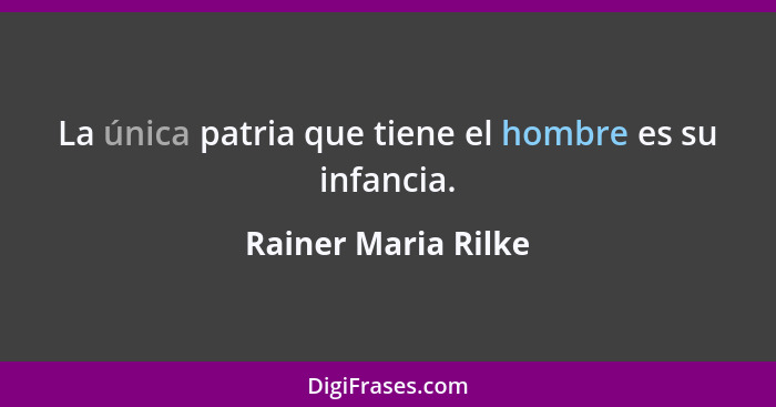 La única patria que tiene el hombre es su infancia.... - Rainer Maria Rilke