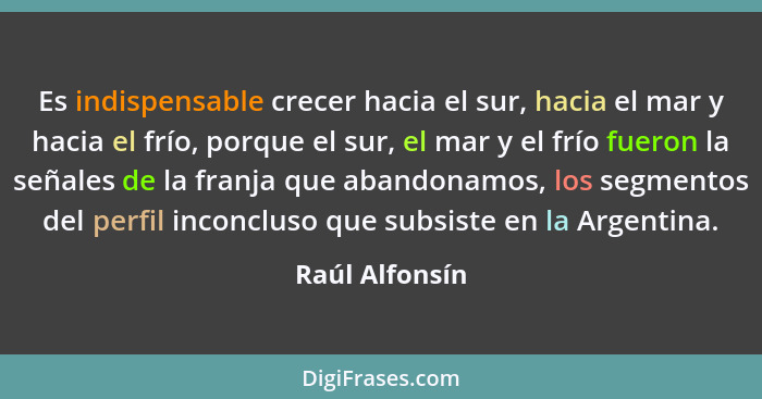 Es indispensable crecer hacia el sur, hacia el mar y hacia el frío, porque el sur, el mar y el frío fueron la señales de la franja que... - Raúl Alfonsín