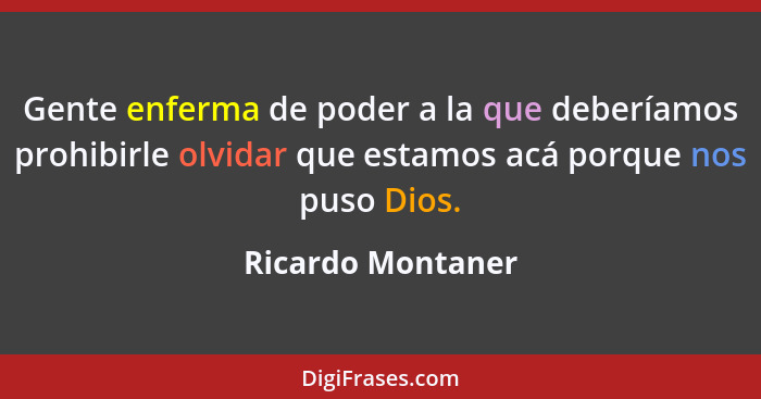 Gente enferma de poder a la que deberíamos prohibirle olvidar que estamos acá porque nos puso Dios.... - Ricardo Montaner