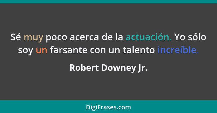 Sé muy poco acerca de la actuación. Yo sólo soy un farsante con un talento increíble.... - Robert Downey Jr.