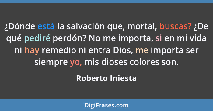 ¿Dónde está la salvación que, mortal, buscas? ¿De qué pediré perdón? No me importa, si en mi vida ni hay remedio ni entra Dios, me i... - Roberto Iniesta