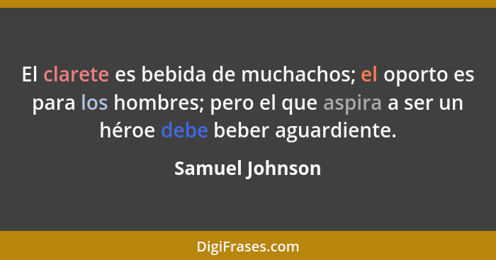 El clarete es bebida de muchachos; el oporto es para los hombres; pero el que aspira a ser un héroe debe beber aguardiente.... - Samuel Johnson