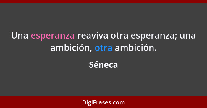 Una esperanza reaviva otra esperanza; una ambición, otra ambición.... - Séneca