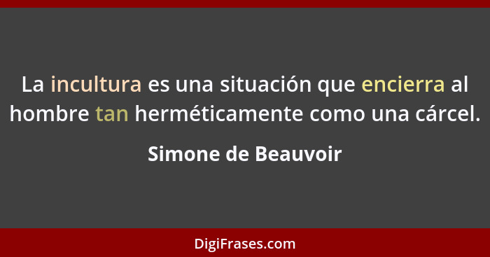 La incultura es una situación que encierra al hombre tan herméticamente como una cárcel.... - Simone de Beauvoir