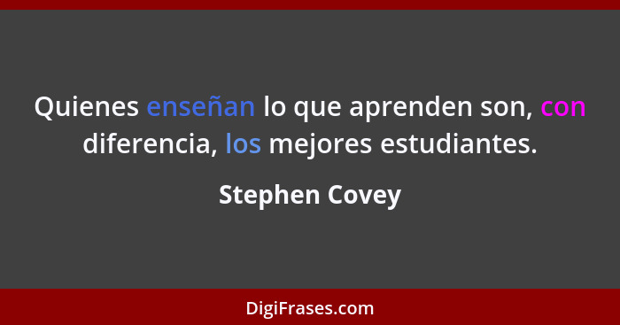 Quienes enseñan lo que aprenden son, con diferencia, los mejores estudiantes.... - Stephen Covey