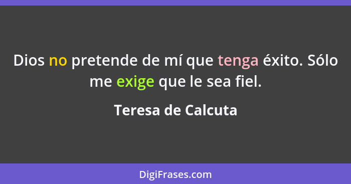 Dios no pretende de mí que tenga éxito. Sólo me exige que le sea fiel.... - Teresa de Calcuta