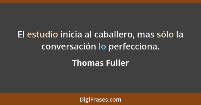 El estudio inicia al caballero, mas sólo la conversación lo perfecciona.... - Thomas Fuller