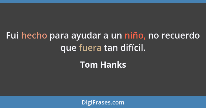 Fui hecho para ayudar a un niño, no recuerdo que fuera tan difícil.... - Tom Hanks