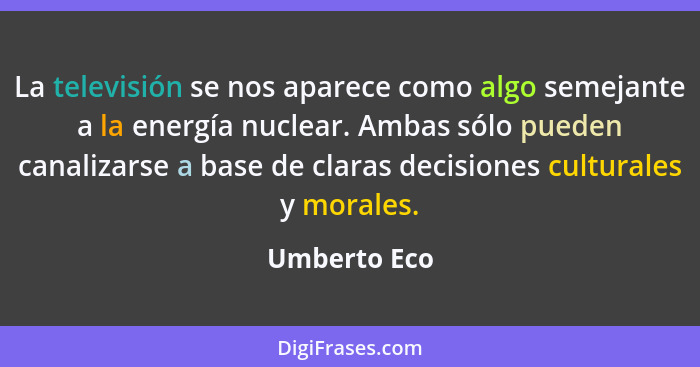 La televisión se nos aparece como algo semejante a la energía nuclear. Ambas sólo pueden canalizarse a base de claras decisiones cultura... - Umberto Eco