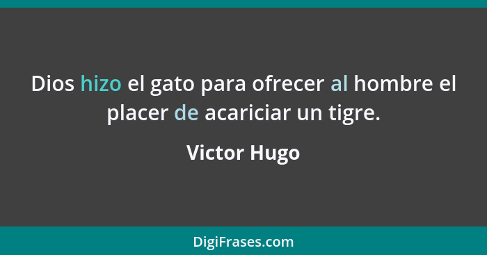 Dios hizo el gato para ofrecer al hombre el placer de acariciar un tigre.... - Victor Hugo