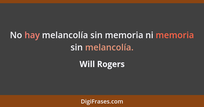 No hay melancolía sin memoria ni memoria sin melancolía.... - Will Rogers