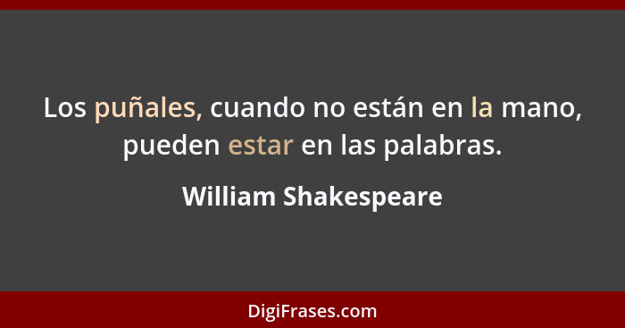 Los puñales, cuando no están en la mano, pueden estar en las palabras.... - William Shakespeare