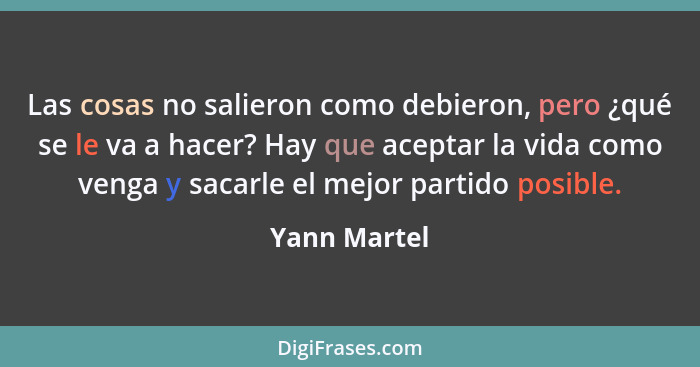 Las cosas no salieron como debieron, pero ¿qué se le va a hacer? Hay que aceptar la vida como venga y sacarle el mejor partido posible.... - Yann Martel