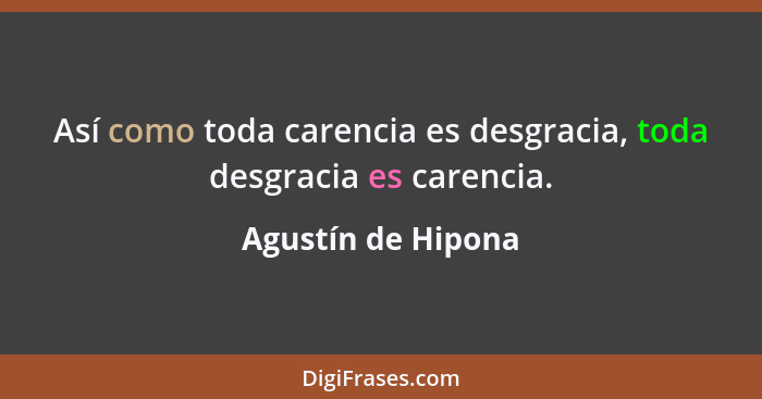 Así como toda carencia es desgracia, toda desgracia es carencia.... - Agustín de Hipona