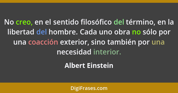 No creo, en el sentido filosófico del término, en la libertad del hombre. Cada uno obra no sólo por una coacción exterior, sino tamb... - Albert Einstein