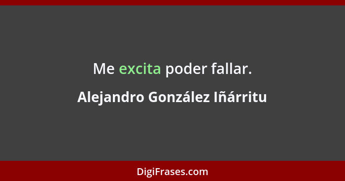 Me excita poder fallar.... - Alejandro González Iñárritu