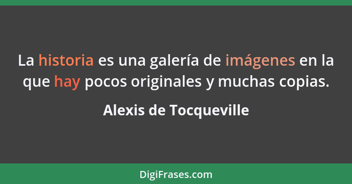 La historia es una galería de imágenes en la que hay pocos originales y muchas copias.... - Alexis de Tocqueville