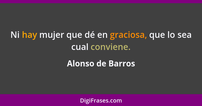 Ni hay mujer que dé en graciosa, que lo sea cual conviene.... - Alonso de Barros