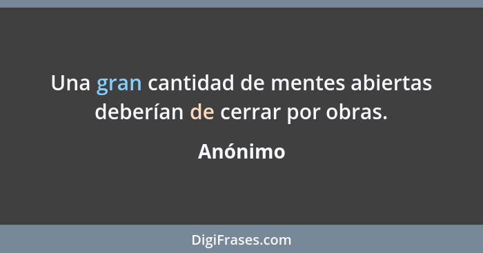 Una gran cantidad de mentes abiertas deberían de cerrar por obras.... - Anónimo