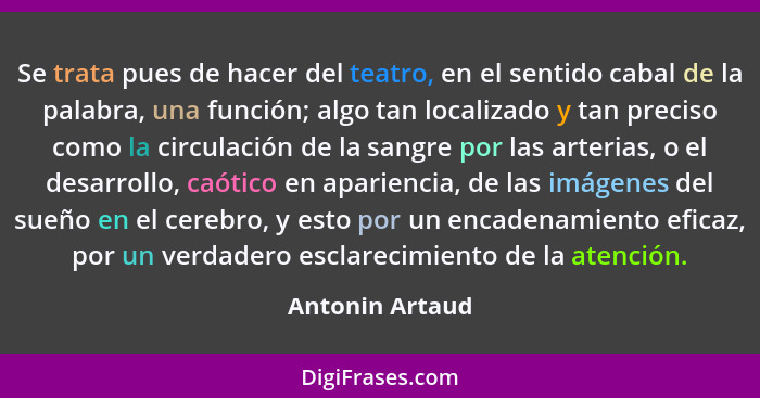 Se trata pues de hacer del teatro, en el sentido cabal de la palabra, una función; algo tan localizado y tan preciso como la circulac... - Antonin Artaud