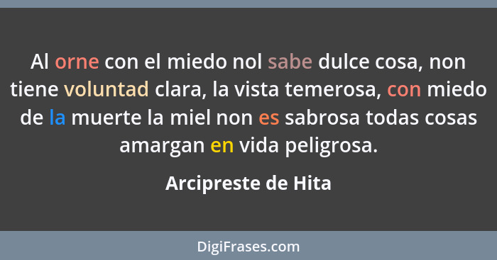 Al orne con el miedo nol sabe dulce cosa, non tiene voluntad clara, la vista temerosa, con miedo de la muerte la miel non es sabr... - Arcipreste de Hita