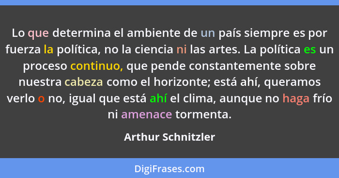 Lo que determina el ambiente de un país siempre es por fuerza la política, no la ciencia ni las artes. La política es un proceso c... - Arthur Schnitzler