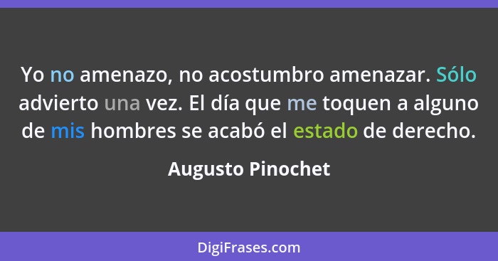 Yo no amenazo, no acostumbro amenazar. Sólo advierto una vez. El día que me toquen a alguno de mis hombres se acabó el estado de de... - Augusto Pinochet