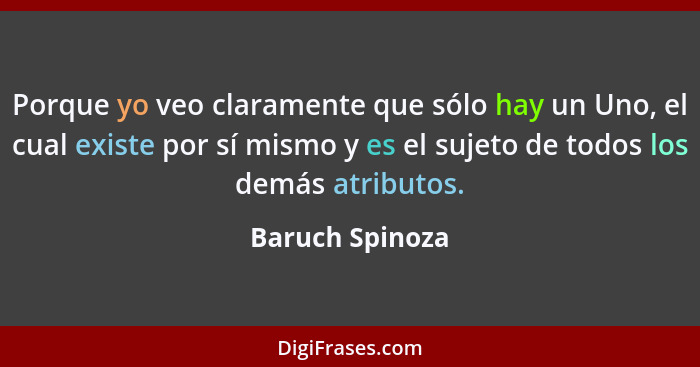 Porque yo veo claramente que sólo hay un Uno, el cual existe por sí mismo y es el sujeto de todos los demás atributos.... - Baruch Spinoza