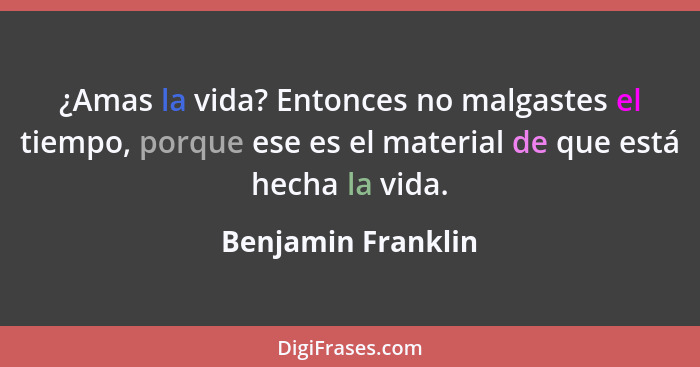 ¿Amas la vida? Entonces no malgastes el tiempo, porque ese es el material de que está hecha la vida.... - Benjamin Franklin