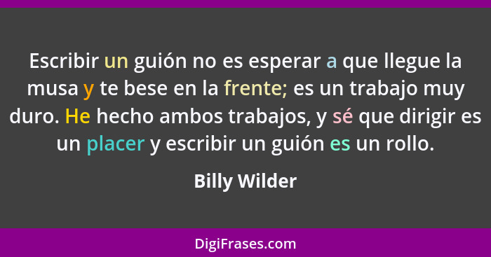 Escribir un guión no es esperar a que llegue la musa y te bese en la frente; es un trabajo muy duro. He hecho ambos trabajos, y sé que... - Billy Wilder