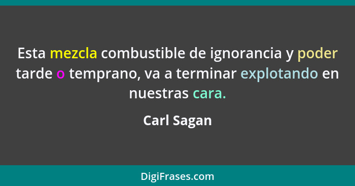 Esta mezcla combustible de ignorancia y poder tarde o temprano, va a terminar explotando en nuestras cara.... - Carl Sagan