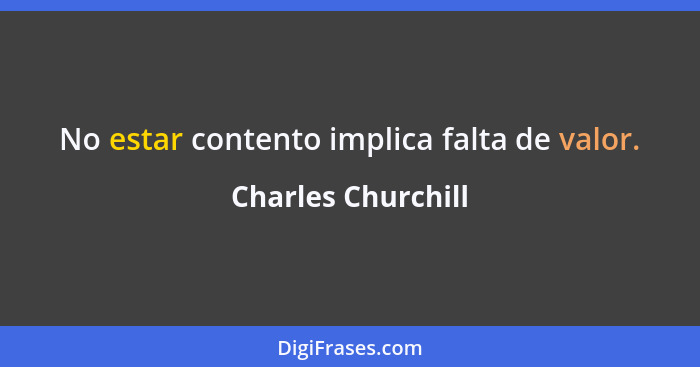 No estar contento implica falta de valor.... - Charles Churchill