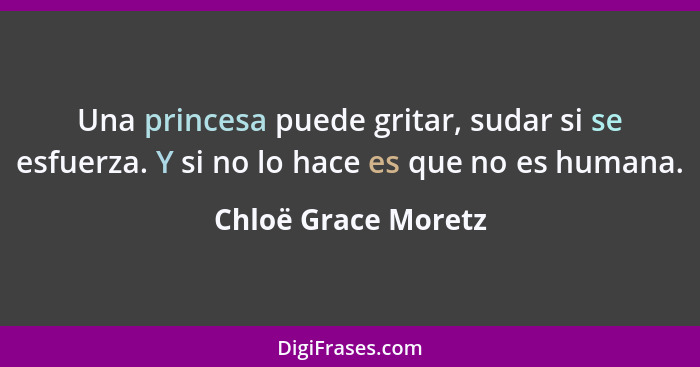 Una princesa puede gritar, sudar si se esfuerza. Y si no lo hace es que no es humana.... - Chloë Grace Moretz