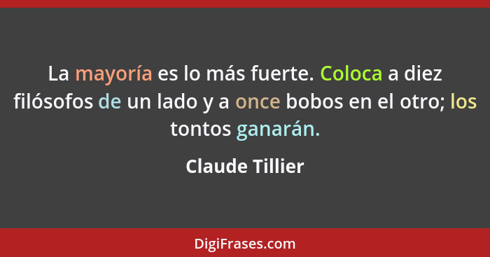 La mayoría es lo más fuerte. Coloca a diez filósofos de un lado y a once bobos en el otro; los tontos ganarán.... - Claude Tillier