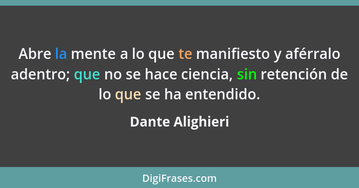 Abre la mente a lo que te manifiesto y aférralo adentro; que no se hace ciencia, sin retención de lo que se ha entendido.... - Dante Alighieri