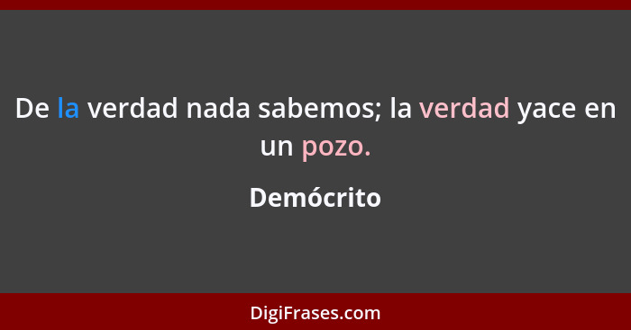 De la verdad nada sabemos; la verdad yace en un pozo.... - Demócrito