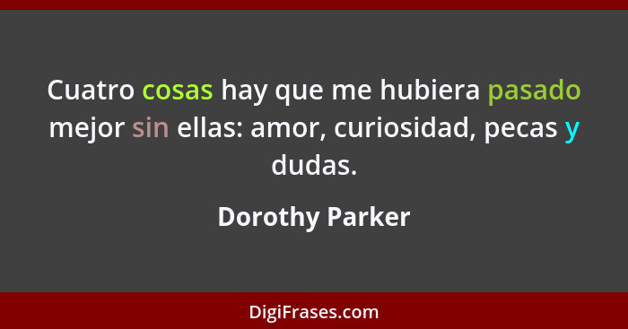 Cuatro cosas hay que me hubiera pasado mejor sin ellas: amor, curiosidad, pecas y dudas.... - Dorothy Parker
