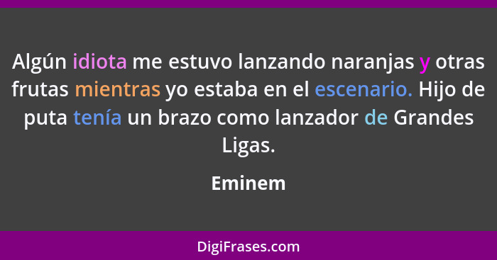 Algún idiota me estuvo lanzando naranjas y otras frutas mientras yo estaba en el escenario. Hijo de puta tenía un brazo como lanzador de Gran... - Eminem