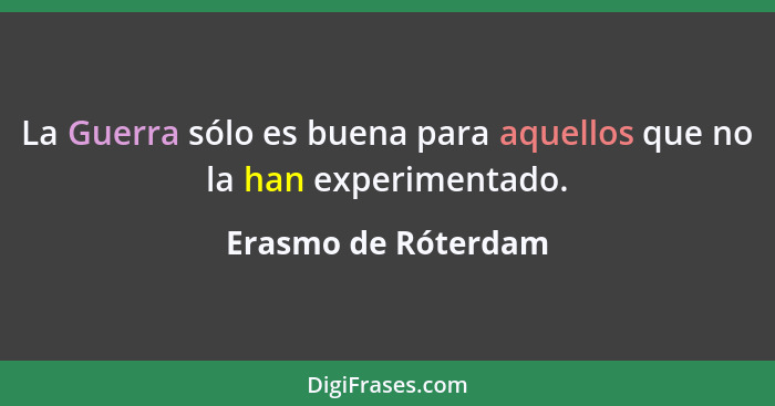 La Guerra sólo es buena para aquellos que no la han experimentado.... - Erasmo de Róterdam