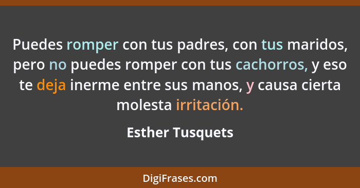 Puedes romper con tus padres, con tus maridos, pero no puedes romper con tus cachorros, y eso te deja inerme entre sus manos, y caus... - Esther Tusquets