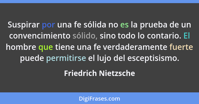 Suspirar por una fe sólida no es la prueba de un convencimiento sólido, sino todo lo contario. El hombre que tiene una fe verdad... - Friedrich Nietzsche